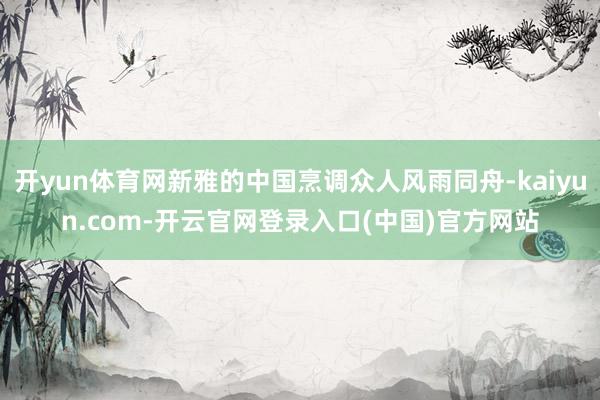 开yun体育网新雅的中国烹调众人风雨同舟-kaiyun.com-开云官网登录入口(中国)官方网站