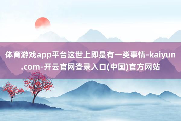 体育游戏app平台这世上即是有一类事情-kaiyun.com-开云官网登录入口(中国)官方网站