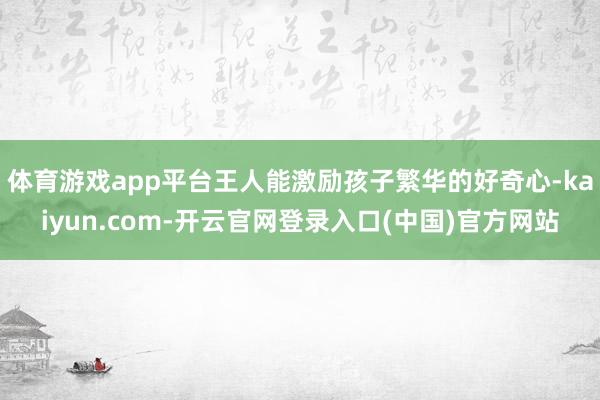 体育游戏app平台王人能激励孩子繁华的好奇心-kaiyun.com-开云官网登录入口(中国)官方网站