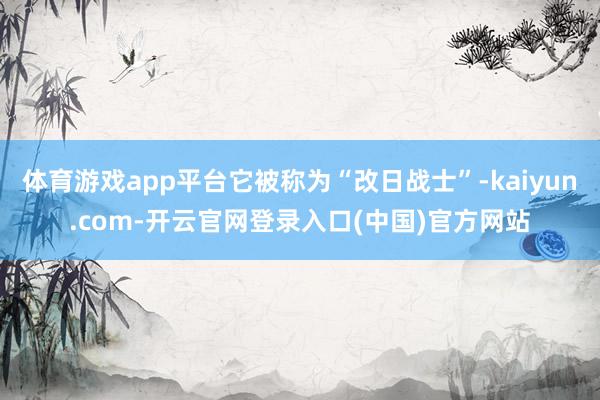 体育游戏app平台它被称为“改日战士”-kaiyun.com-开云官网登录入口(中国)官方网站