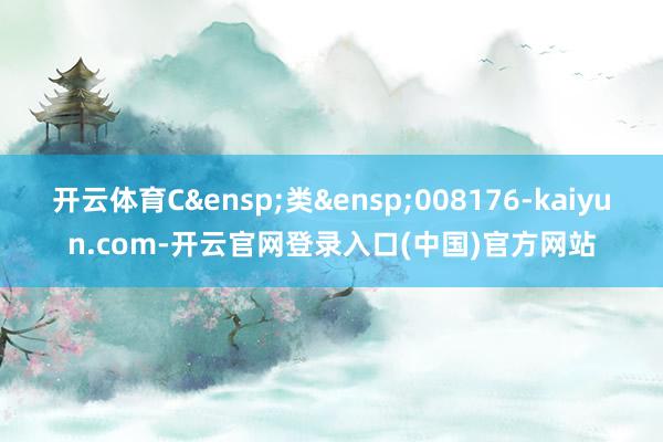 开云体育C&ensp;类&ensp;008176-kaiyun.com-开云官网登录入口(中国)官方网站
