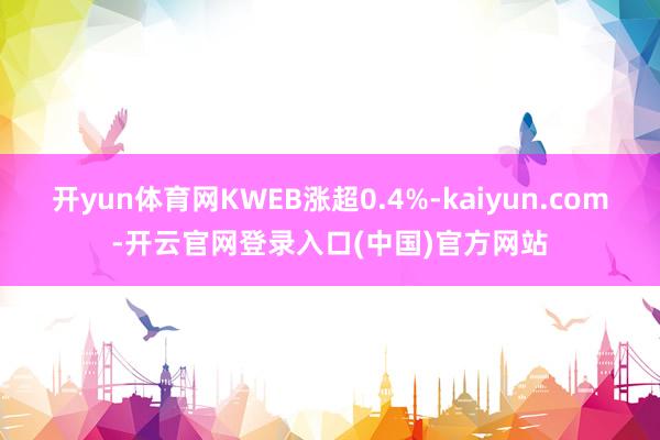 开yun体育网KWEB涨超0.4%-kaiyun.com-开云官网登录入口(中国)官方网站