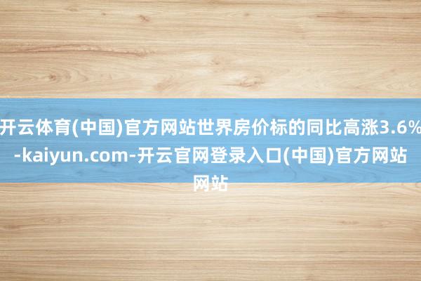 开云体育(中国)官方网站世界房价标的同比高涨3.6%-kaiyun.com-开云官网登录入口(中国)官方网站