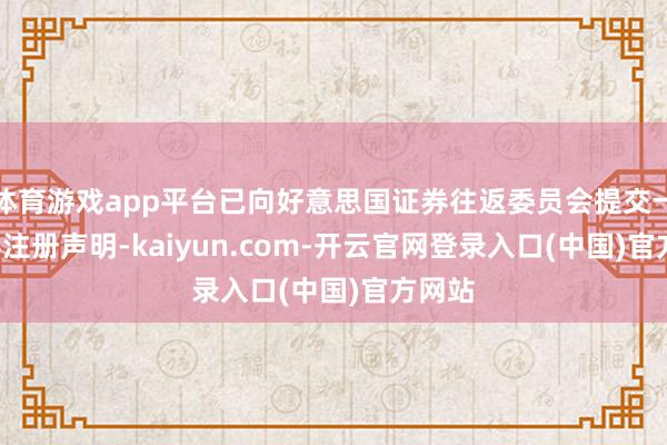 体育游戏app平台已向好意思国证券往返委员会提交一份F-4注册声明-kaiyun.com-开云官网登录入口(中国)官方网站