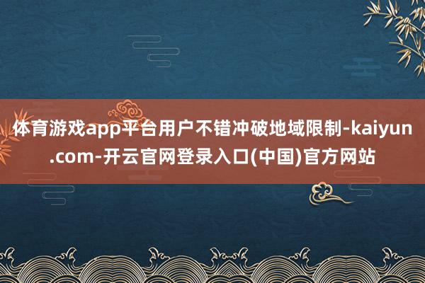 体育游戏app平台用户不错冲破地域限制-kaiyun.com-开云官网登录入口(中国)官方网站