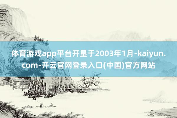 体育游戏app平台开垦于2003年1月-kaiyun.com-开云官网登录入口(中国)官方网站