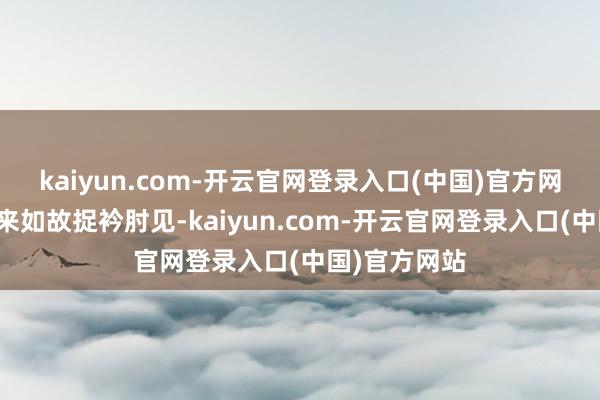 kaiyun.com-开云官网登录入口(中国)官方网站但细算下来如故捉衿肘见-kaiyun.com-开云官网登录入口(中国)官方网站