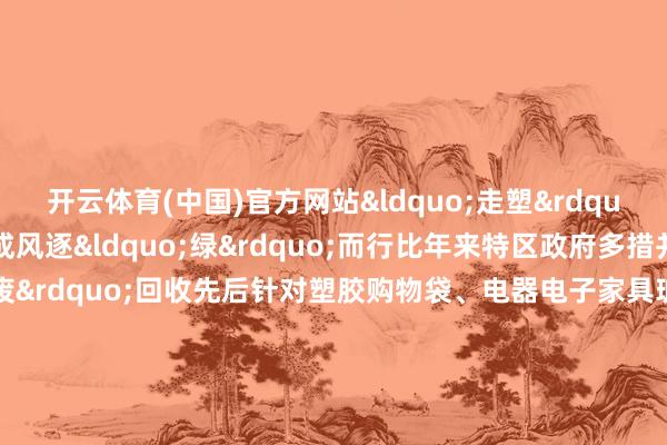 开云体育(中国)官方网站&ldquo;走塑&rdquo;文化在香港已蔚然成风逐&ldquo;绿&rdquo;而行比年来特区政府多措并举股东减&ldquo;废&rdquo;回收先后针对塑胶购物袋、电器电子家具玻璃饮料容器试验&ldquo;坐褥者包袱筹画&rdquo;从源流减少齐市固体废料的产生通过投放厨余回收措施树立&ldquo;绿在戋戋&rdquo;行家网罗点加速完善回收体系扩大回收汇集袒护面全力建造先进高效当代转废为能措施概括废料处分措施第一期将于2025年干预使用&hellip;&hellip;香港正力争结束&ldquo;全民减废、资源轮回、零废堆填&rdquo;的愿景为可执续发展注入更多绿色动能    -kaiyun.com-开云官网登录入口(中国)官方网站