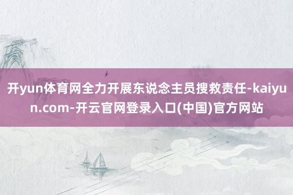 开yun体育网全力开展东说念主员搜救责任-kaiyun.com-开云官网登录入口(中国)官方网站