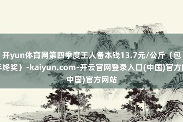 开yun体育网第四季度王人备本钱13.7元/公斤(包含年终奖)-kaiyun.com-开云官网登录入口(中国)官方网站
