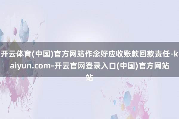 开云体育(中国)官方网站作念好应收账款回款责任-kaiyun.com-开云官网登录入口(中国)官方网站