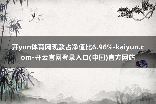 开yun体育网现款占净值比6.96%-kaiyun.com-开云官网登录入口(中国)官方网站