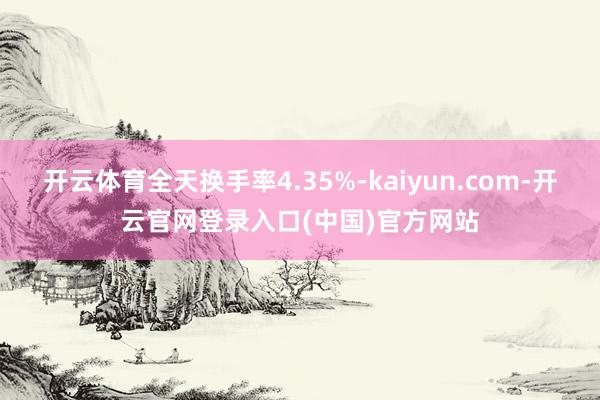 开云体育全天换手率4.35%-kaiyun.com-开云官网登录入口(中国)官方网站