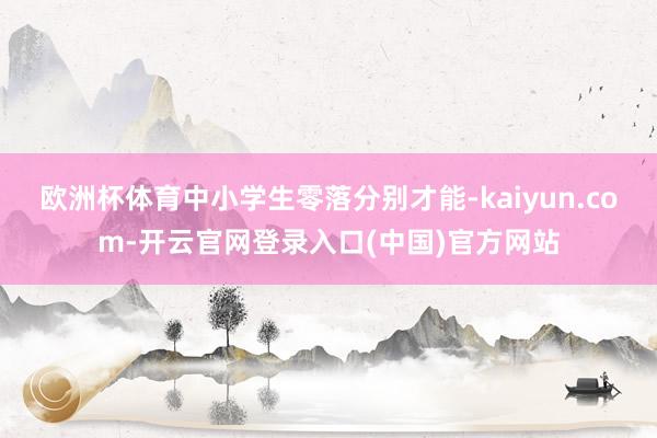 欧洲杯体育中小学生零落分别才能-kaiyun.com-开云官网登录入口(中国)官方网站