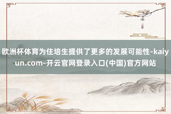 欧洲杯体育为住培生提供了更多的发展可能性-kaiyun.com-开云官网登录入口(中国)官方网站