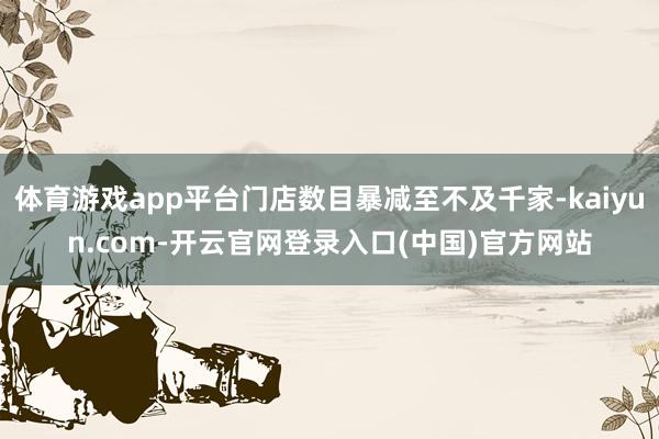 体育游戏app平台门店数目暴减至不及千家-kaiyun.com-开云官网登录入口(中国)官方网站