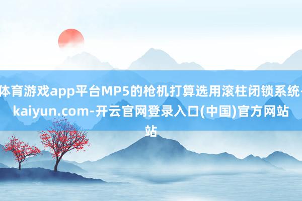 体育游戏app平台MP5的枪机打算选用滚柱闭锁系统-kaiyun.com-开云官网登录入口(中国)官方网站