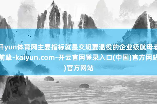开yun体育网主要指标就是交班要退役的企业级航母老前辈-kaiyun.com-开云官网登录入口(中国)官方网站
