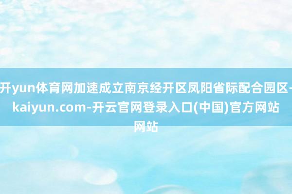 开yun体育网加速成立南京经开区凤阳省际配合园区-kaiyun.com-开云官网登录入口(中国)官方网站