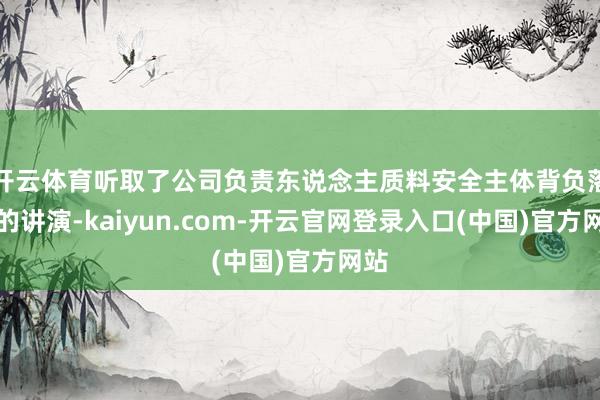 开云体育听取了公司负责东说念主质料安全主体背负落实的讲演-kaiyun.com-开云官网登录入口(中国)官方网站