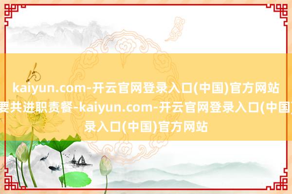 kaiyun.com-开云官网登录入口(中国)官方网站包括与政要共进职责餐-kaiyun.com-开云官网登录入口(中国)官方网站