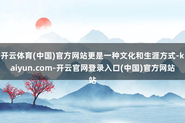 开云体育(中国)官方网站更是一种文化和生涯方式-kaiyun.com-开云官网登录入口(中国)官方网站