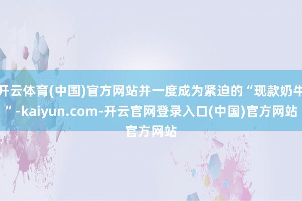 开云体育(中国)官方网站并一度成为紧迫的“现款奶牛”-kaiyun.com-开云官网登录入口(中国)官方网站