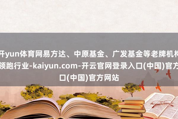 开yun体育网易方达、中原基金、广发基金等老牌机构不绝领跑行业-kaiyun.com-开云官网登录入口(中国)官方网站
