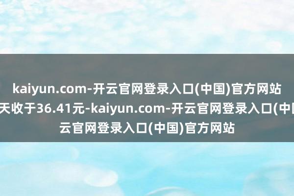 kaiyun.com-开云官网登录入口(中国)官方网站本川智能当天收于36.41元-kaiyun.com-开云官网登录入口(中国)官方网站