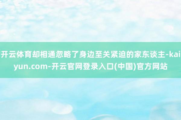 开云体育却相通忽略了身边至关紧迫的家东谈主-kaiyun.com-开云官网登录入口(中国)官方网站