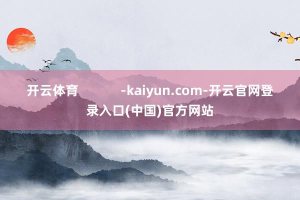 开云体育            -kaiyun.com-开云官网登录入口(中国)官方网站