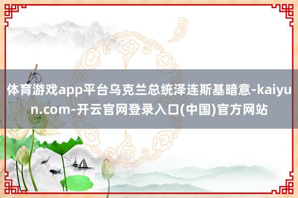 体育游戏app平台乌克兰总统泽连斯基暗意-kaiyun.com-开云官网登录入口(中国)官方网站