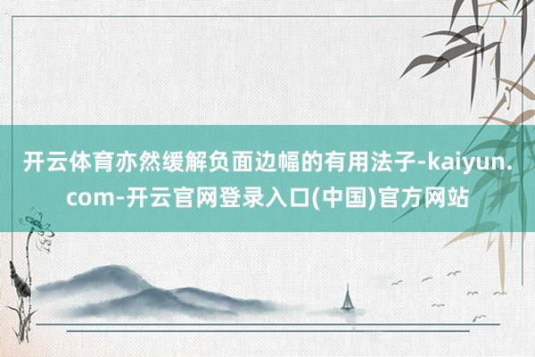 开云体育亦然缓解负面边幅的有用法子-kaiyun.com-开云官网登录入口(中国)官方网站