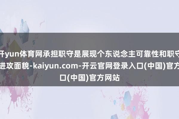 开yun体育网承担职守是展现个东说念主可靠性和职守心的进攻面貌-kaiyun.com-开云官网登录入口(中国)官方网站