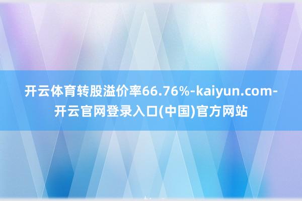 开云体育转股溢价率66.76%-kaiyun.com-开云官网登录入口(中国)官方网站