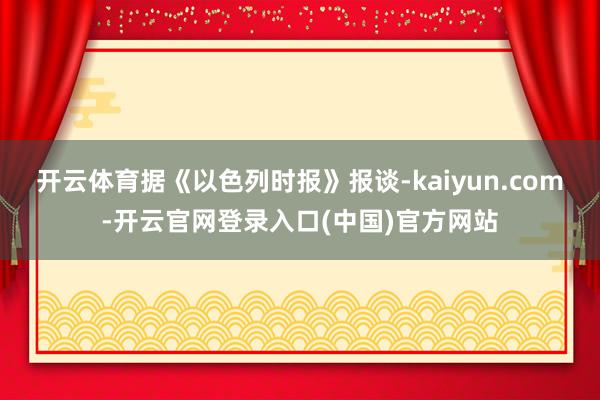 开云体育 据《以色列时报》报谈-kaiyun.com-开云官网登录入口(中国)官方网站