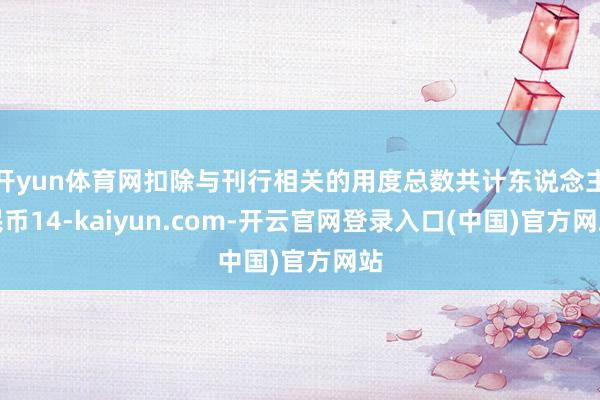 开yun体育网扣除与刊行相关的用度总数共计东说念主民币14-kaiyun.com-开云官网登录入口(中国)官方网站
