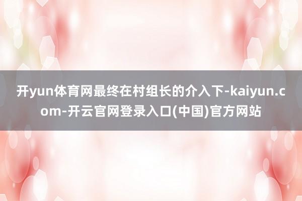 开yun体育网最终在村组长的介入下-kaiyun.com-开云官网登录入口(中国)官方网站
