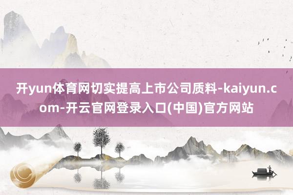 开yun体育网切实提高上市公司质料-kaiyun.com-开云官网登录入口(中国)官方网站
