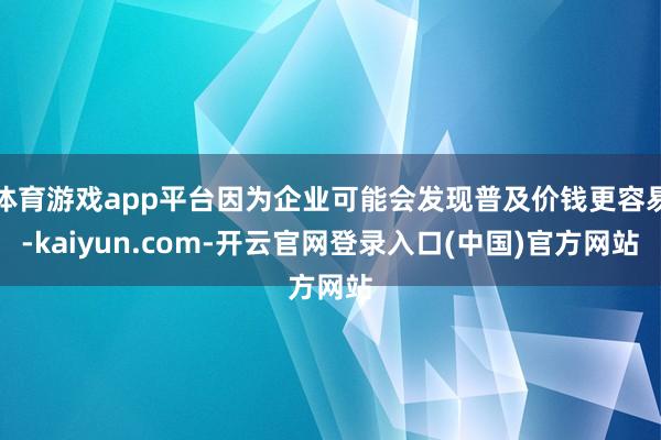 体育游戏app平台因为企业可能会发现普及价钱更容易-kaiyun.com-开云官网登录入口(中国)官方网站