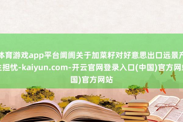 体育游戏app平台阛阓关于加菜籽对好意思出口远景产生担忧-kaiyun.com-开云官网登录入口(中国)官方网站