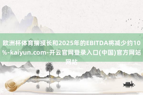 欧洲杯体育揣摸长和2025年的EBITDA将减少约10%-kaiyun.com-开云官网登录入口(中国)官方网站
