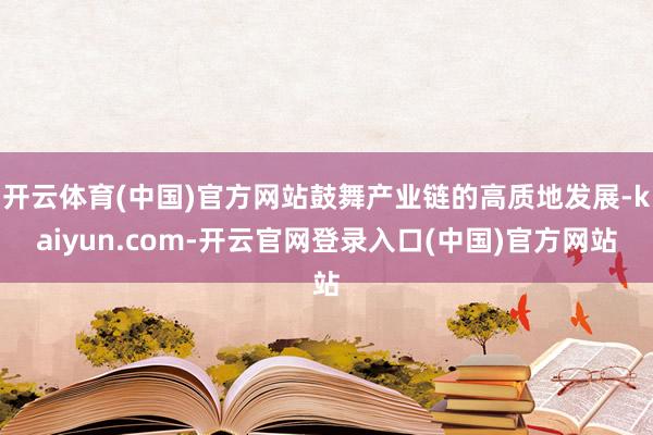 开云体育(中国)官方网站鼓舞产业链的高质地发展-kaiyun.com-开云官网登录入口(中国)官方网站