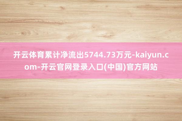 开云体育累计净流出5744.73万元-kaiyun.com-开云官网登录入口(中国)官方网站