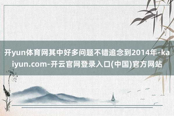 开yun体育网其中好多问题不错追念到2014年-kaiyun.com-开云官网登录入口(中国)官方网站