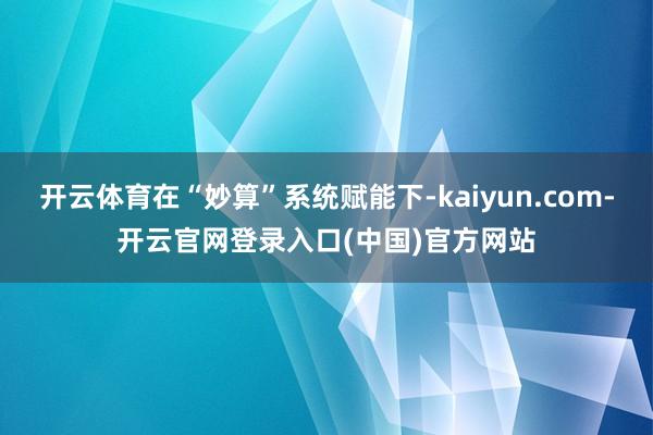 开云体育在“妙算”系统赋能下-kaiyun.com-开云官网登录入口(中国)官方网站