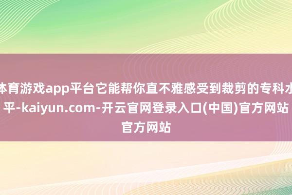 体育游戏app平台它能帮你直不雅感受到裁剪的专科水平-kaiyun.com-开云官网登录入口(中国)官方网站