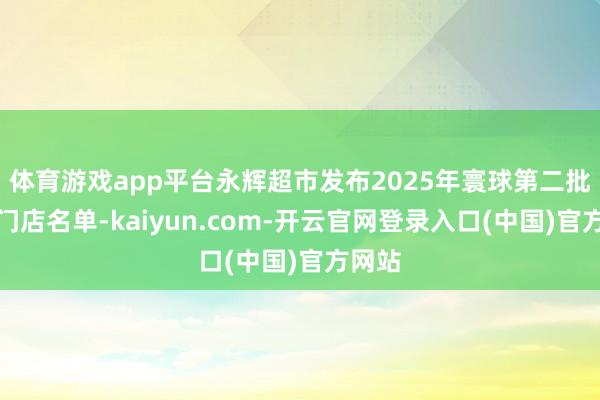 体育游戏app平台永辉超市发布2025年寰球第二批调改门店名单-kaiyun.com-开云官网登录入口(中国)官方网站
