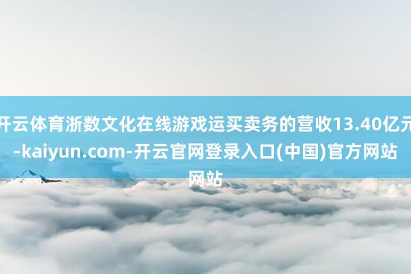 开云体育浙数文化在线游戏运买卖务的营收13.40亿元-kaiyun.com-开云官网登录入口(中国)官方网站