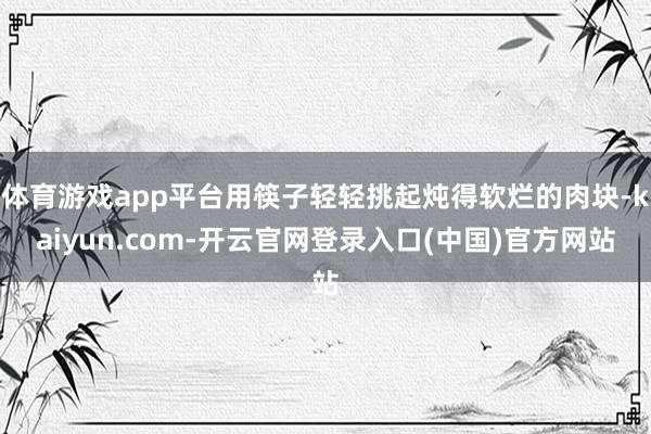 体育游戏app平台用筷子轻轻挑起炖得软烂的肉块-kaiyun.com-开云官网登录入口(中国)官方网站